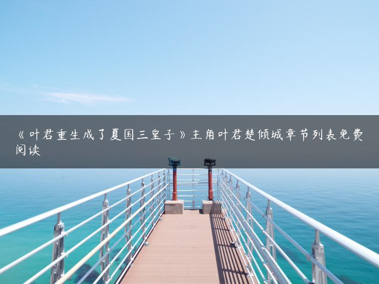 《叶君重生成了夏国三皇子》主角叶君楚倾城章节列表免费阅读 《叶君重生成了夏国三皇子》主角叶君楚倾城章节列表免费阅读