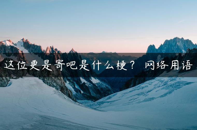 这位更是寄吧是什么梗？ 网络用语