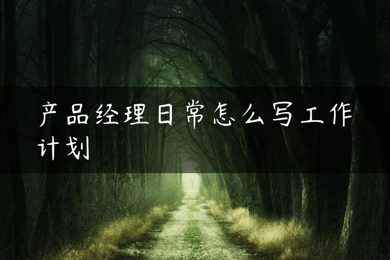 产品经理日常怎么写工作计划