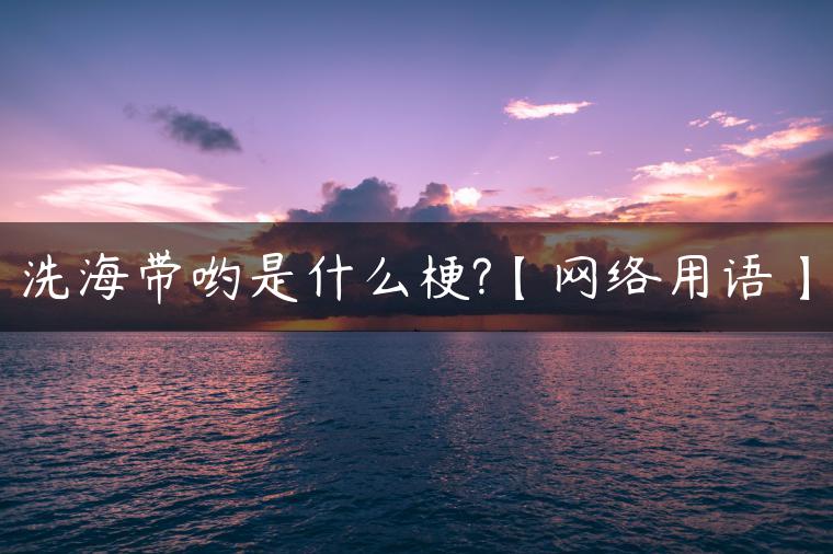洗海带哟是什么梗?【网络用语】