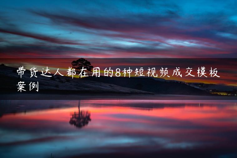 带货达人都在用的8种短视频成交模板案例