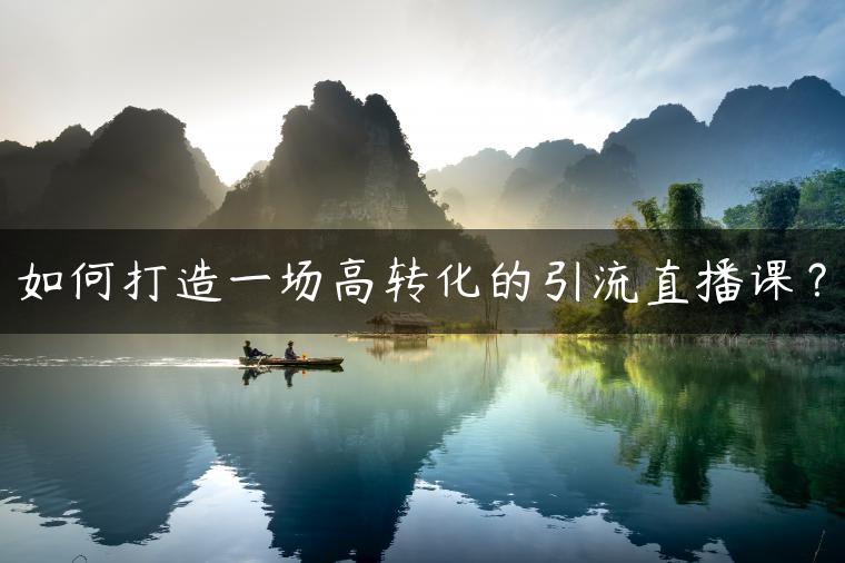 如何打造一场高转化的引流直播课？