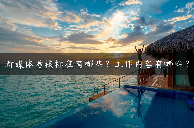 新媒体考核标准有哪些？工作内容有哪些？