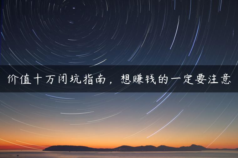 价值十万闭坑指南,想赚钱的一定要注意 价值十万闭坑指南,想赚钱的一定要注意