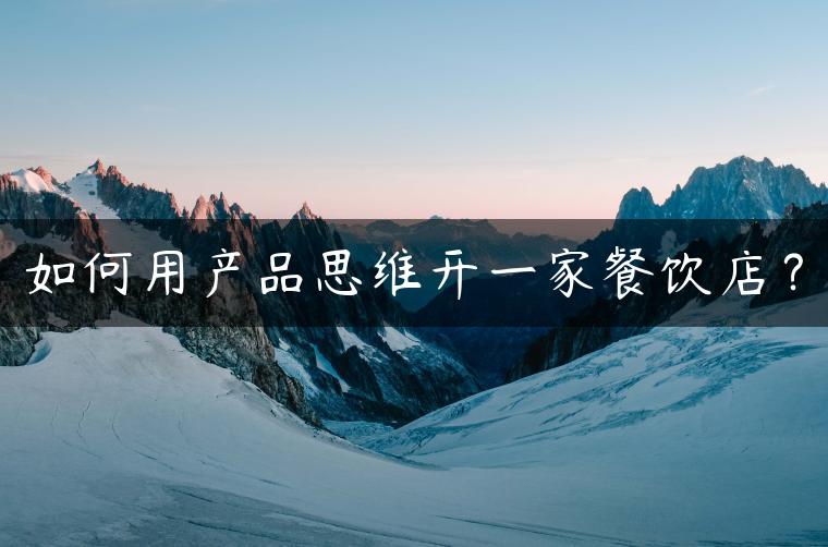 如何用产品思维开一家餐饮店? 如何用产品思维开一家餐饮店?