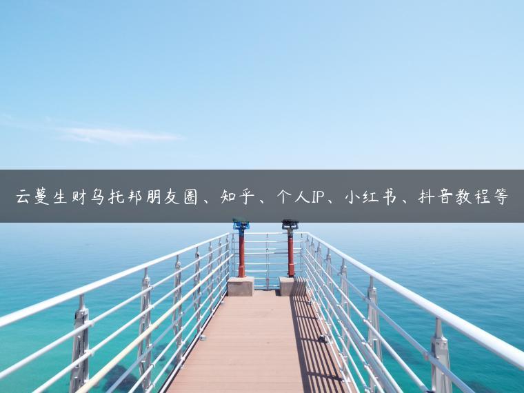 云蔓生财乌托邦朋友圈、知乎、个人IP、小红书、抖音教程等 云蔓生财乌托邦朋友圈、知乎、个人IP、小红书、抖音教程等