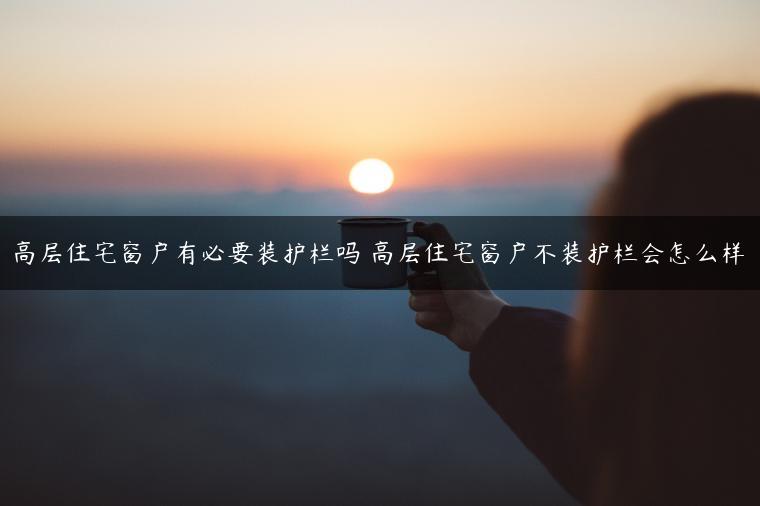 高层住宅窗户有必要装护栏吗 高层住宅窗户不装护栏会怎么样