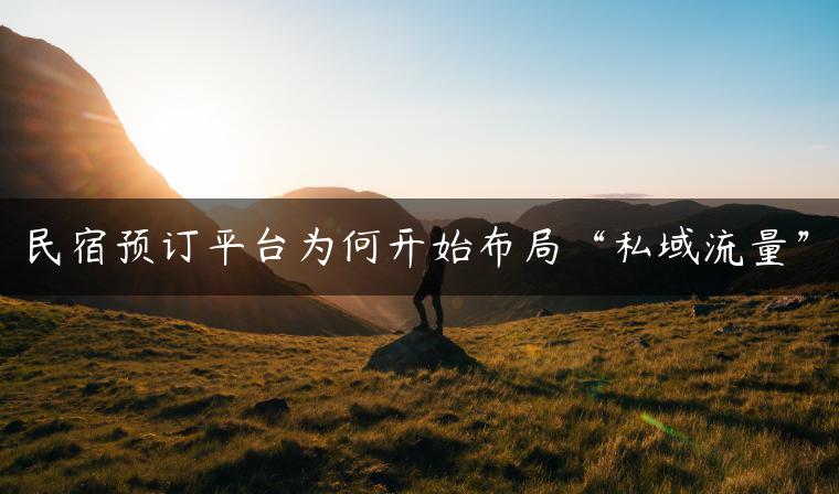 民宿预订平台为何开始布局“私域流量” 民宿预订平台为何开始布局“私域流量”