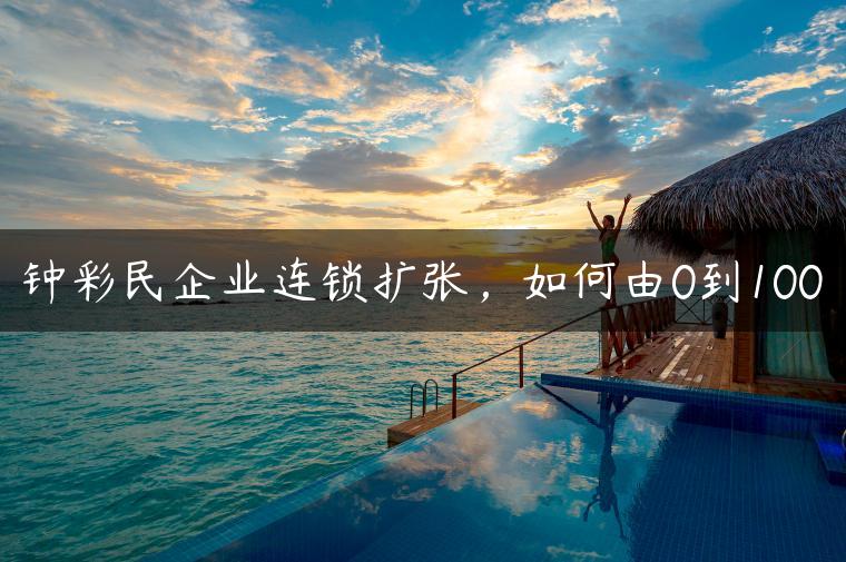 钟彩民企业连锁扩张，如何由0到100