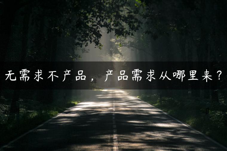 无需求不产品，产品需求从哪里来？