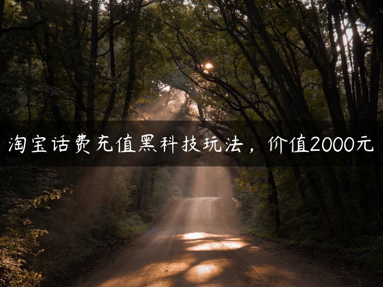 淘宝话费充值黑科技玩法,价值2000元 淘宝话费充值黑科技玩法,价值2000元