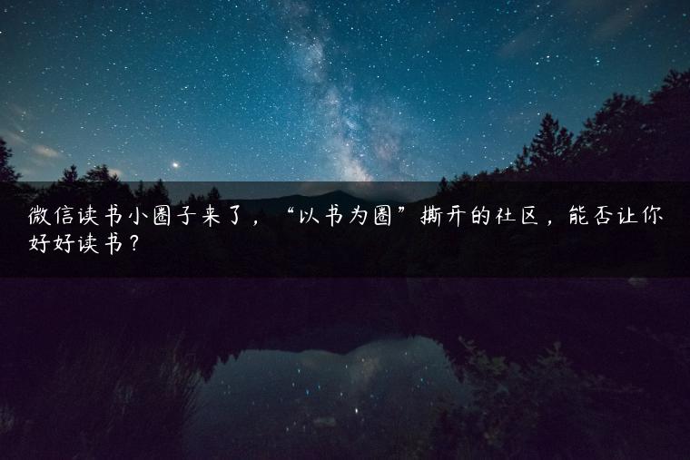 微信读书小圈子来了，“以书为圈”撕开的社区，能否让你好好读书？