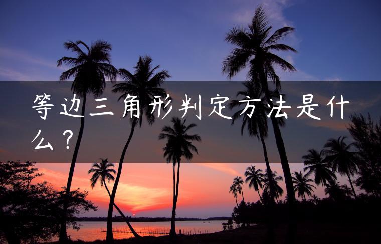 等边三角形判定方法是什么？