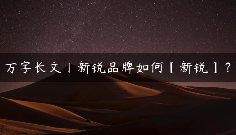 万字长文丨新锐品牌如何【新锐】？