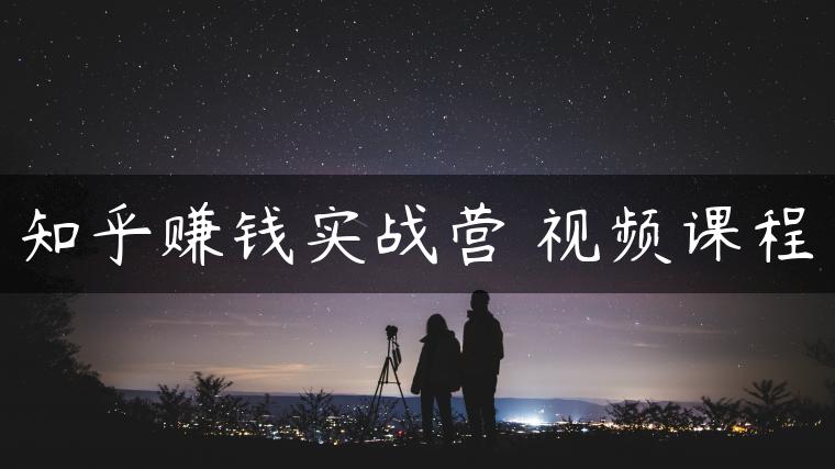 知乎赚钱实战营 视频课程