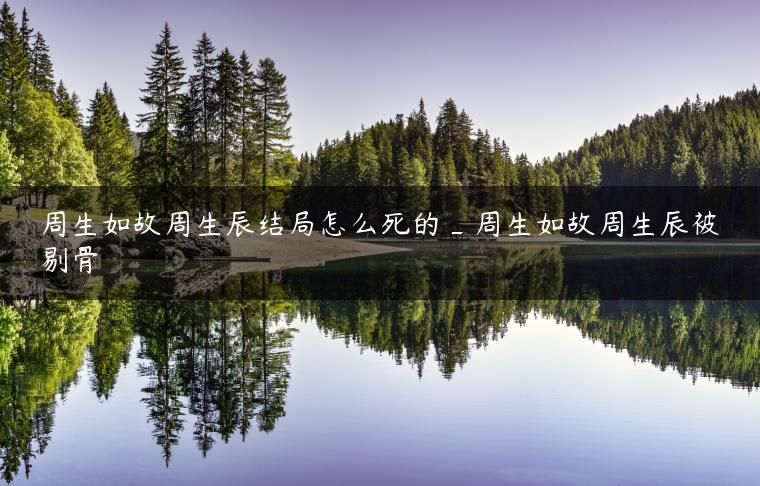 周生如故周生辰结局怎么死的_周生如故周生辰被剔骨