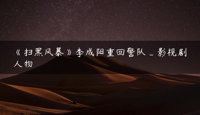 《扫黑风暴》李成阳重回警队_影视剧人物