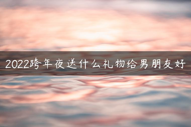 2022跨年夜送什么礼物给男朋友好