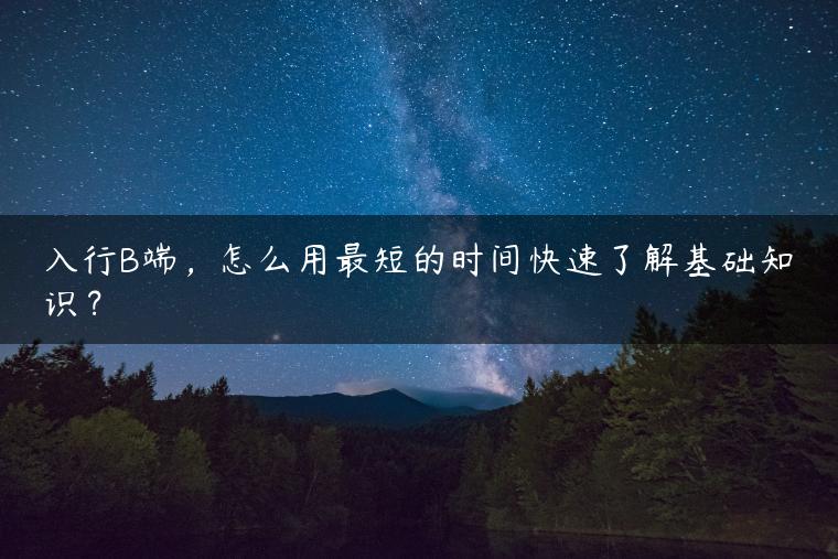 入行B端，怎么用最短的时间快速了解基础知识？