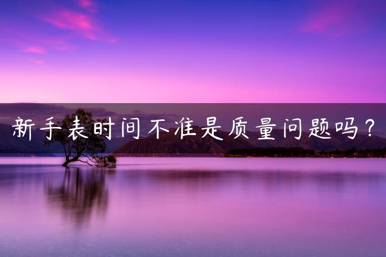 新手表时间不准是质量问题吗？