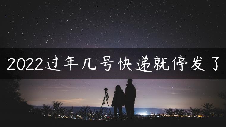 2022过年几号快递就停发了