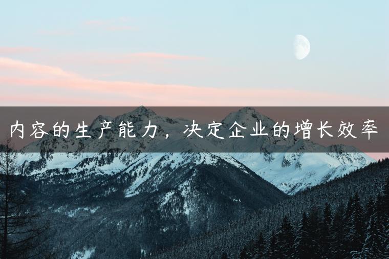 内容的生产能力，决定企业的增长效率