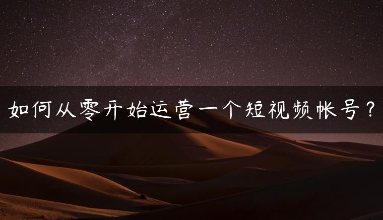 如何从零开始运营一个短视频帐号？