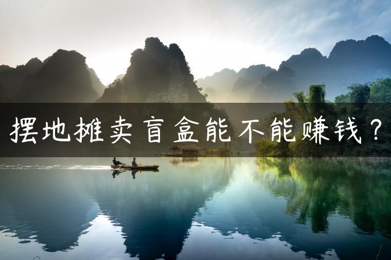 摆地摊卖盲盒能不能赚钱? 摆地摊卖盲盒能不能赚钱?