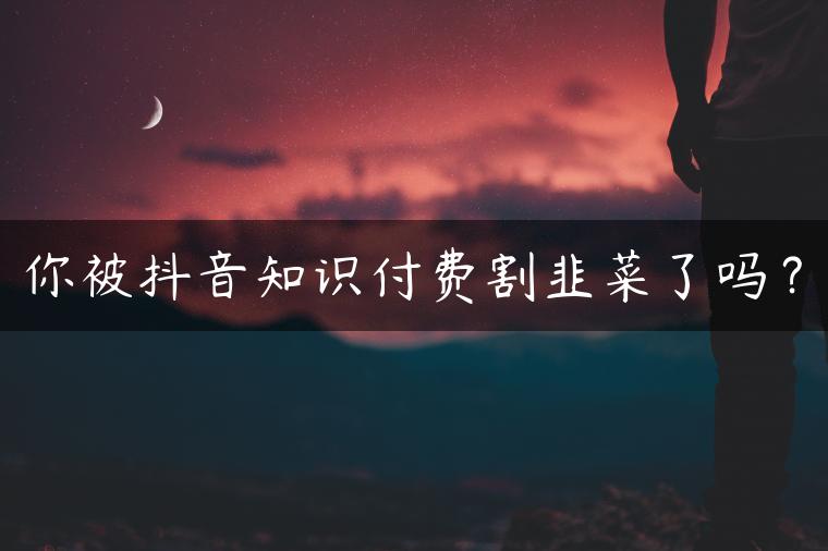 你被抖音知识付费割韭菜了吗？