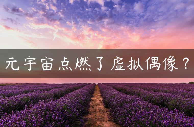 元宇宙点燃了虚拟偶像？