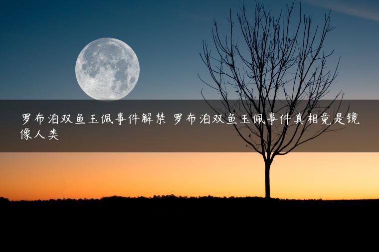罗布泊双鱼玉佩事件解禁 罗布泊双鱼玉佩事件真相竟是镜像人类