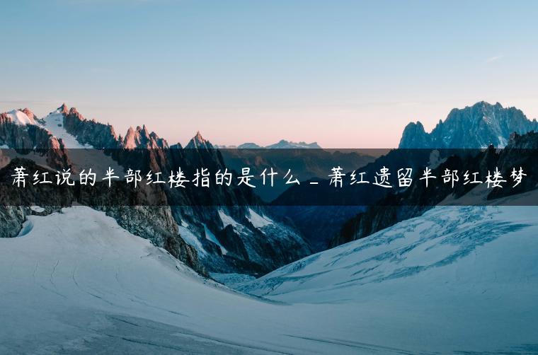 萧红说的半部红楼指的是什么_萧红遗留半部红楼梦