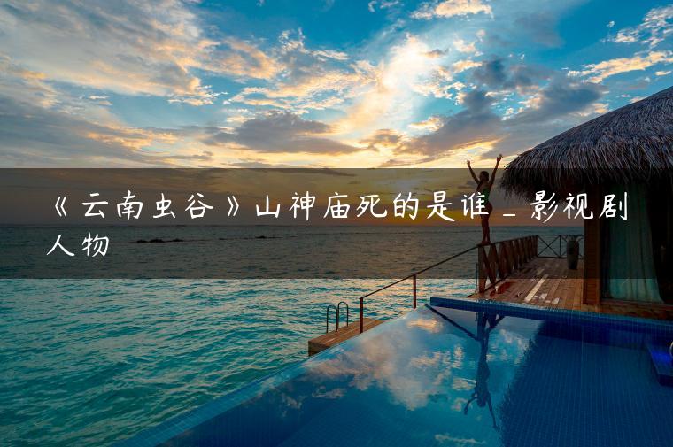 《云南虫谷》山神庙死的是谁_影视剧人物