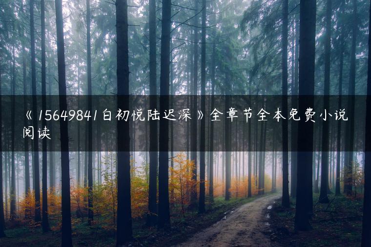 《15649841白初悦陆迟深》全章节全本免费小说阅读 《15649841白初悦陆迟深》全章节全本免费小说阅读