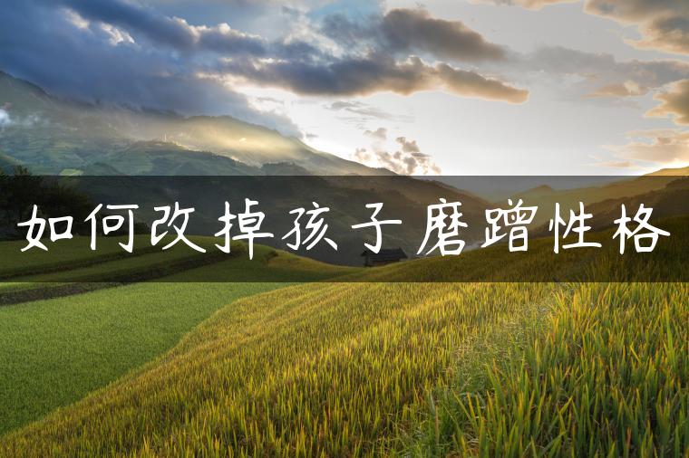 如何改掉孩子磨蹭性格 如何改掉孩子磨蹭性格