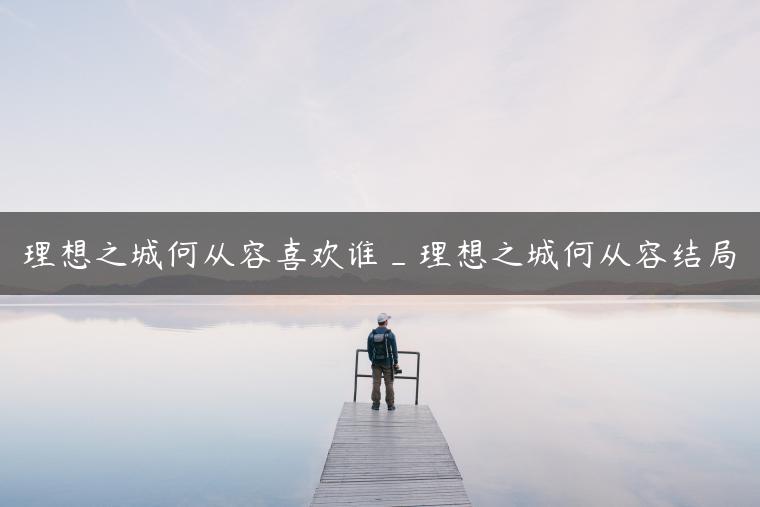理想之城何从容喜欢谁_理想之城何从容结局