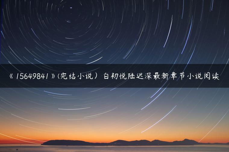 《15649841》(完结小说)白初悦陆迟深最新章节小说阅读 《15649841》(完结小说)白初悦陆迟深最新章节小说阅读
