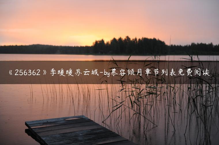 《256362》季暖暖苏云城-by慕容倾月章节列表免费阅读 《256362》季暖暖苏云城-by慕容倾月章节列表免费阅读