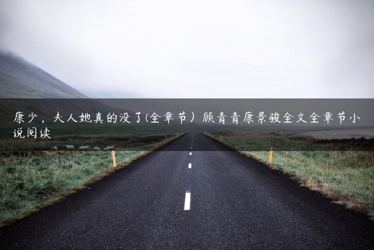 康少,夫人她真的没了(全章节)顾青青康景骏全文全章节小说阅读 康少,夫人她真的没了(全章节)顾青青康景骏全文全章节小说阅读