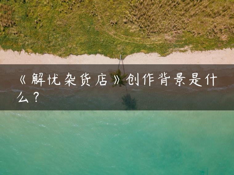 《解忧杂货店》创作背景是什么？