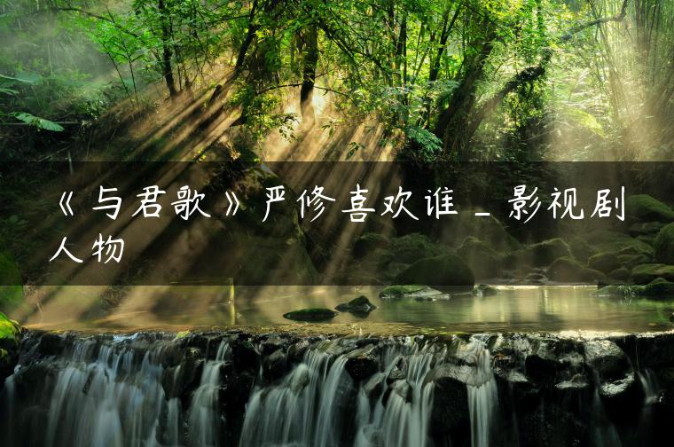 《与君歌》严修喜欢谁_影视剧人物