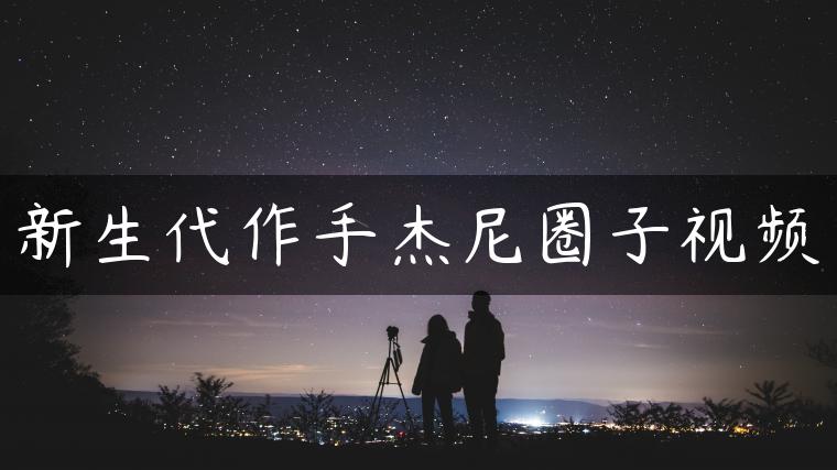 新生代作手杰尼圈子视频