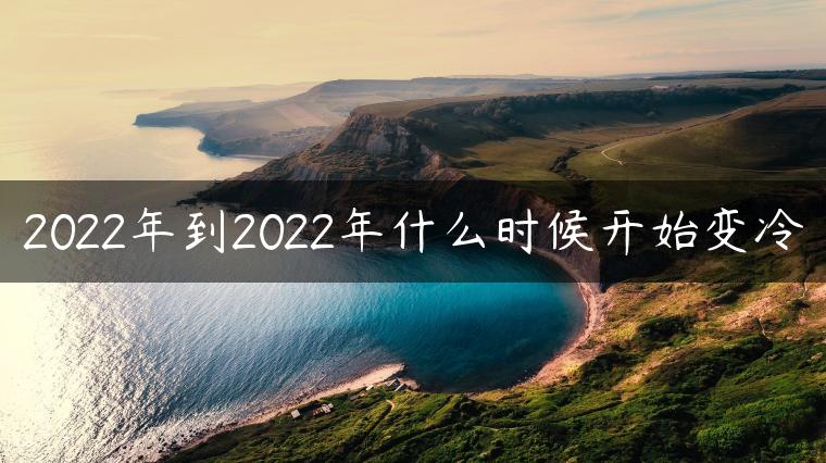 2022年到2022年什么时候开始变冷