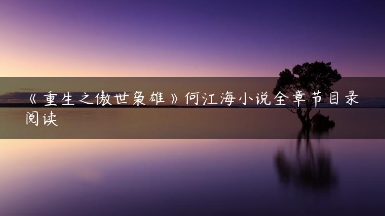 《重生之傲世枭雄》何江海小说全章节目录阅读