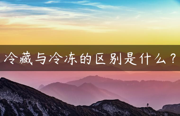 冷藏与冷冻的区别是什么？