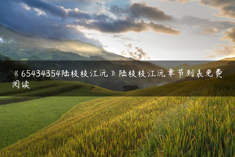 《65434354陆枝枝江沅》陆枝枝江沅章节列表免费阅读 《65434354陆枝枝江沅》陆枝枝江沅章节列表免费阅读