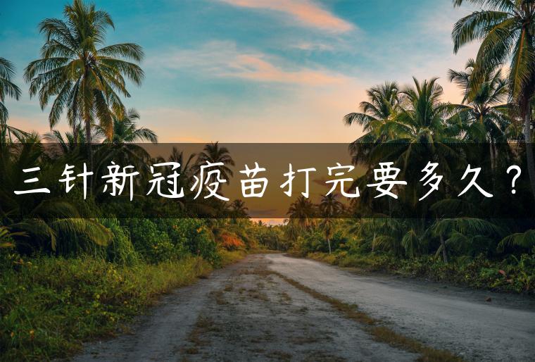 三针新冠疫苗打完要多久？