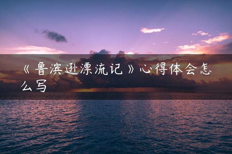 《鲁滨逊漂流记》心得体会怎么写 《鲁滨逊漂流记》心得体会怎么写