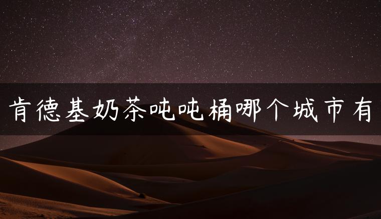 肯德基奶茶吨吨桶哪个城市有