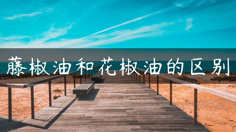 藤椒油和花椒油的区别 藤椒油和花椒油的区别